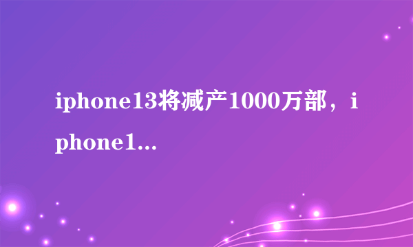 iphone13将减产1000万部，iphone13减产后会涨价吗