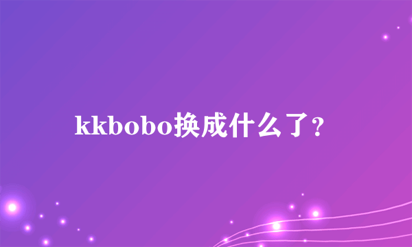 kkbobo换成什么了？