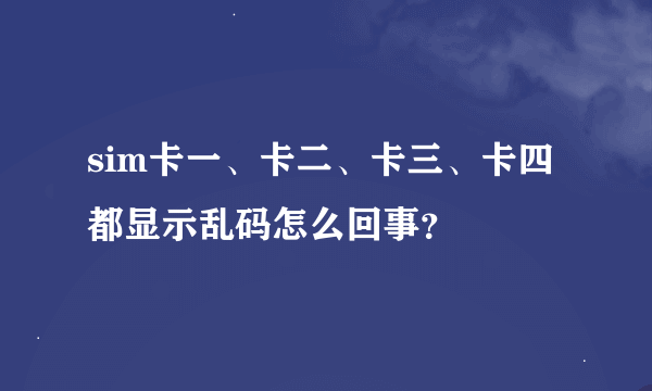 sim卡一、卡二、卡三、卡四都显示乱码怎么回事？