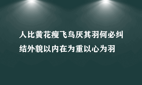人比黄花瘦飞鸟厌其羽何必纠结外貌以内在为重以心为羽