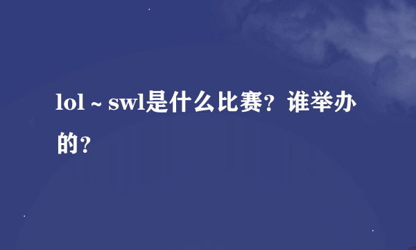 lol～swl是什么比赛？谁举办的？