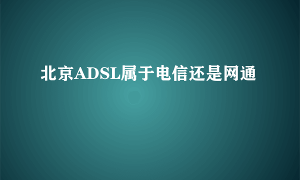 北京ADSL属于电信还是网通
