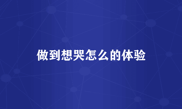 做到想哭怎么的体验