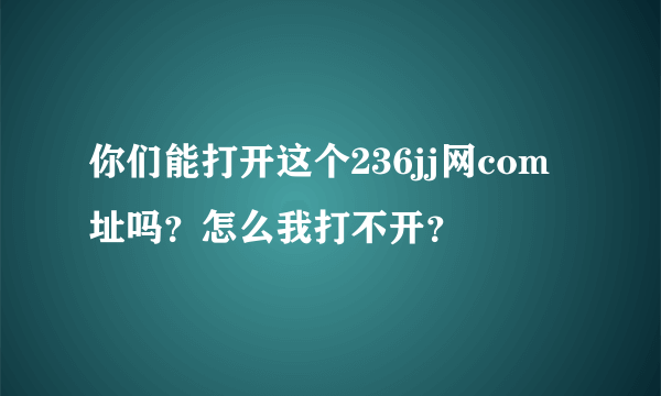你们能打开这个236jj网com址吗？怎么我打不开？