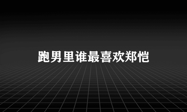 跑男里谁最喜欢郑恺