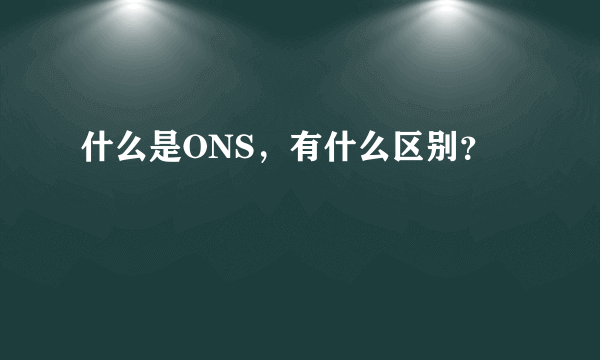 什么是ONS，有什么区别？