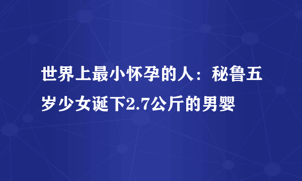 世界上最小怀孕的人：秘鲁五岁少女诞下2.7公斤的男婴