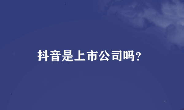 抖音是上市公司吗？