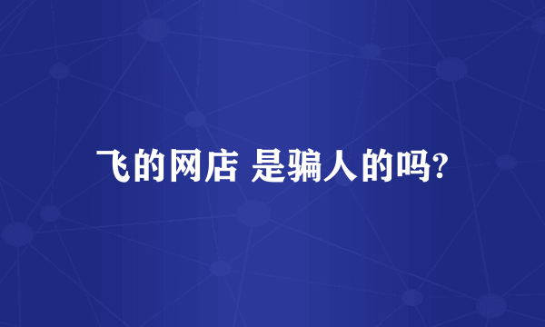 飞的网店 是骗人的吗?