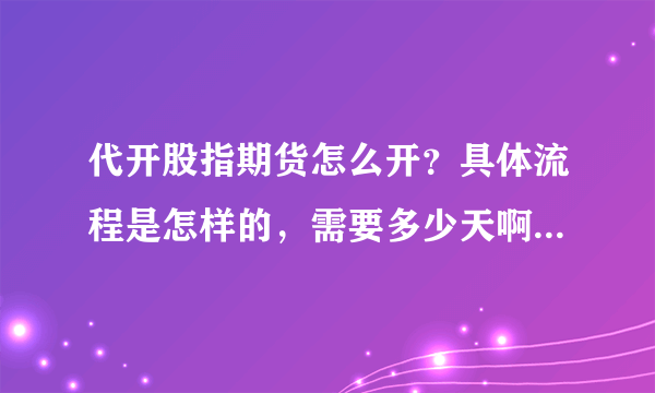 代开股指期货怎么开？具体流程是怎样的，需要多少天啊？费用一般如何？