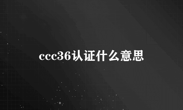 ccc36认证什么意思