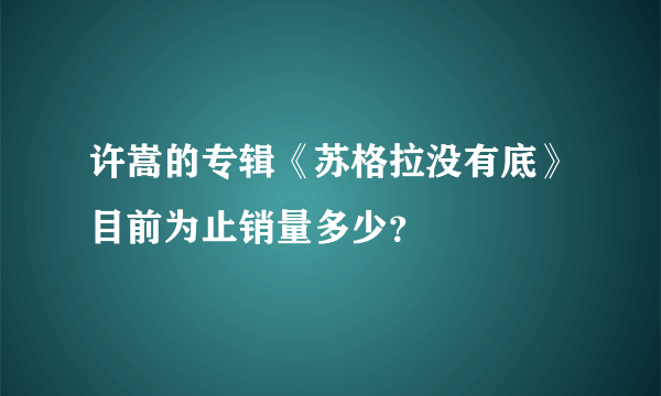 许嵩的专辑《苏格拉没有底》目前为止销量多少？