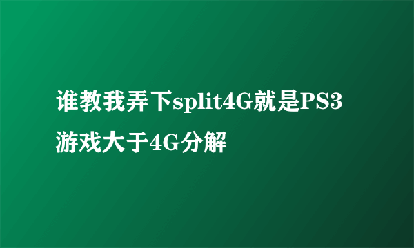 谁教我弄下split4G就是PS3游戏大于4G分解