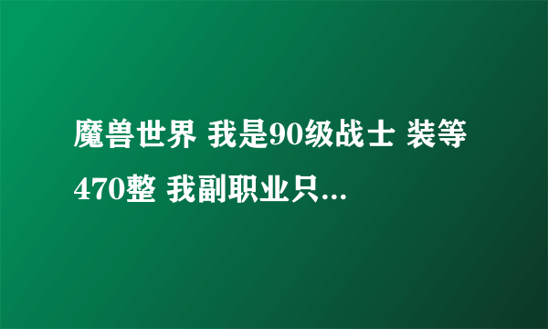 魔兽世界 我是90级战士 装等470整 我副职业只有一个刚刚525级还没满的剥皮 有什么方法赚钱