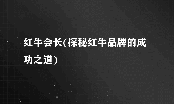 红牛会长(探秘红牛品牌的成功之道)