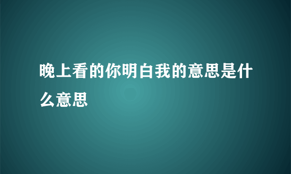 晚上看的你明白我的意思是什么意思