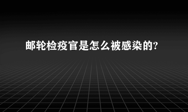邮轮检疫官是怎么被感染的?