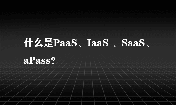 什么是PaaS、IaaS 、SaaS、aPass？