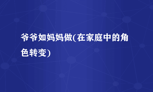 爷爷如妈妈做(在家庭中的角色转变)