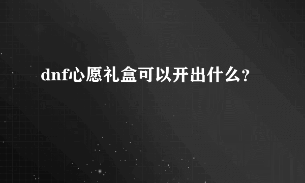 dnf心愿礼盒可以开出什么？