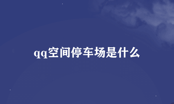 qq空间停车场是什么