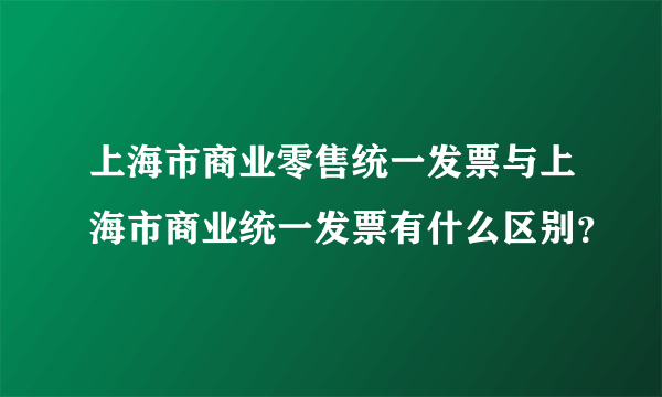 上海市商业零售统一发票与上海市商业统一发票有什么区别？