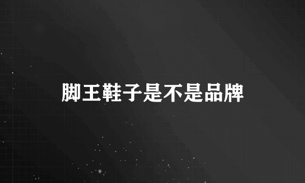 脚王鞋子是不是品牌