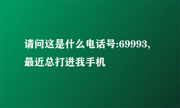 请问这是什么电话号:69993,最近总打进我手机