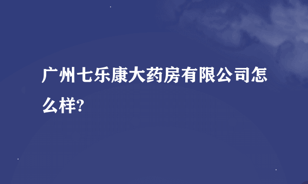 广州七乐康大药房有限公司怎么样?