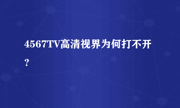 4567TV高清视界为何打不开？