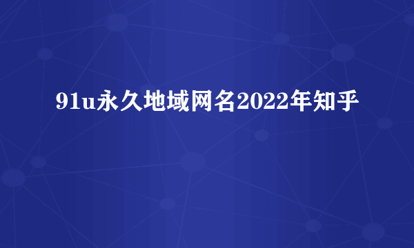 91u永久地域网名2022年知乎