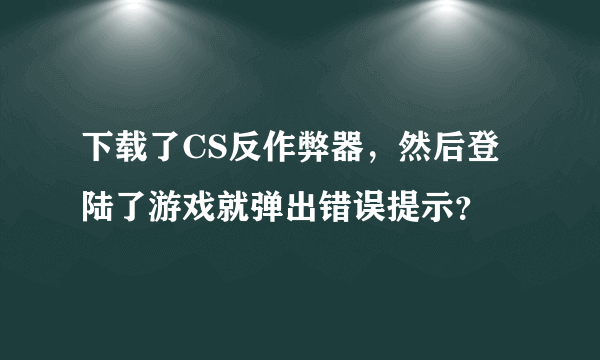 下载了CS反作弊器，然后登陆了游戏就弹出错误提示？