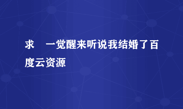 求 一觉醒来听说我结婚了百度云资源
