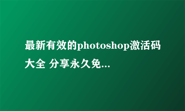 最新有效的photoshop激活码大全 分享永久免费的photoshop激活码