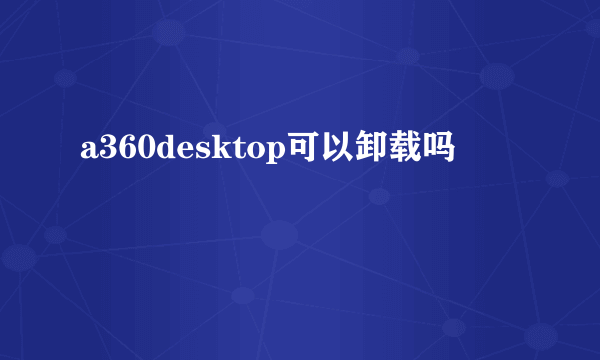 a360desktop可以卸载吗