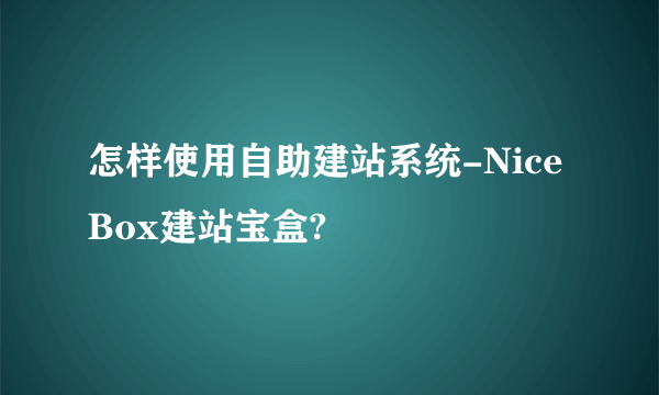 怎样使用自助建站系统-NiceBox建站宝盒?