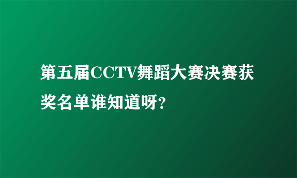 第五届CCTV舞蹈大赛决赛获奖名单谁知道呀？