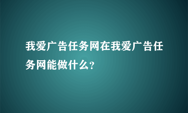 我爱广告任务网在我爱广告任务网能做什么？