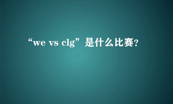 “we vs clg”是什么比赛？