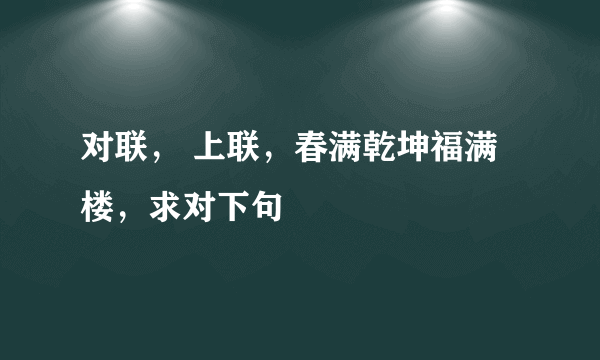 对联， 上联，春满乾坤福满楼，求对下句