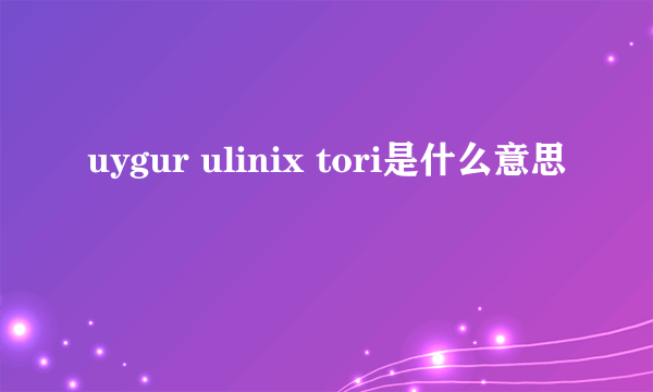 uygur ulinix tori是什么意思