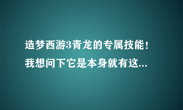 造梦西游3青龙的专属技能！ 我想问下它是本身就有这技能专属呢。还是技能是隐藏的；没显示出来而已。