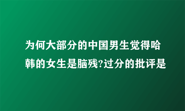 为何大部分的中国男生觉得哈韩的女生是脑残?过分的批评是