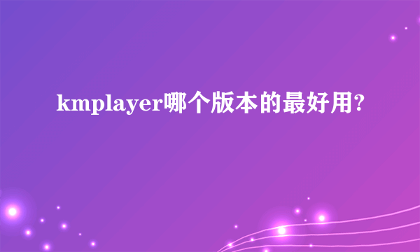 kmplayer哪个版本的最好用?