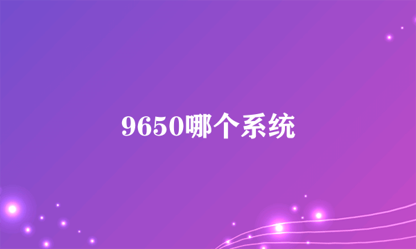 9650哪个系统