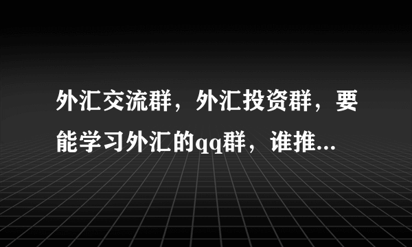 外汇交流群,外汇投资群,要能学习外汇的qq群,谁推荐一个?