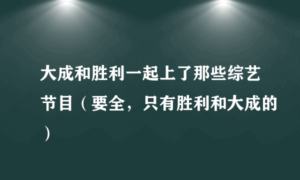 大成和胜利一起上了那些综艺节目（要全，只有胜利和大成的）