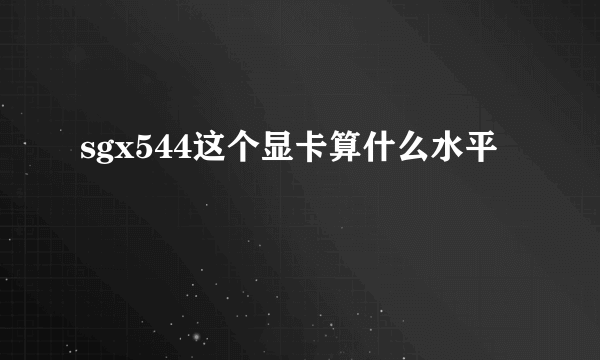 sgx544这个显卡算什么水平