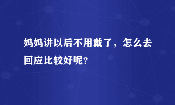 妈妈讲以后不用戴了，怎么去回应比较好呢？