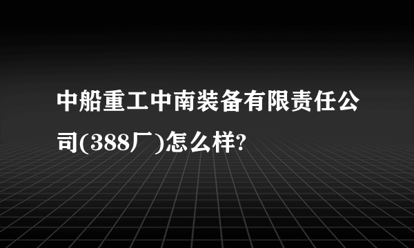 中船重工中南装备有限责任公司(388厂)怎么样?